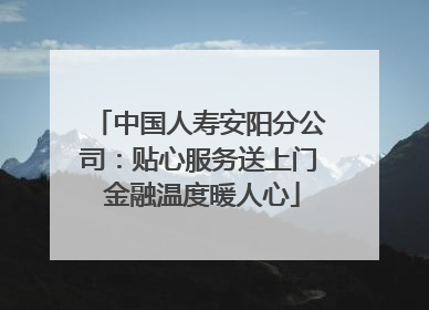 中国人寿安阳分公司：贴心服务送上门 金融温度暖人心