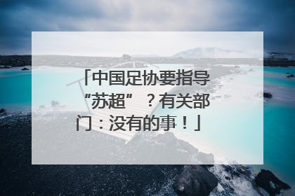 中国足协要指导“苏超”？有关部门：没有的事！