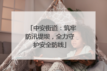 中安街道：筑牢防汛堤坝，全力守护安全防线