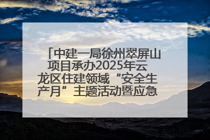 中建一局徐州翠屏山项目承办2025年云龙区住建领域“安全生产月”主题活动暨应急救援演练观摩会