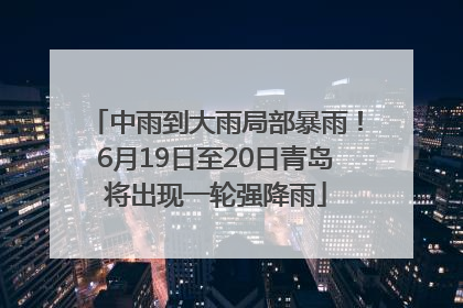 中雨到大雨局部暴雨！6月19日至20日青岛将出现一轮强降雨