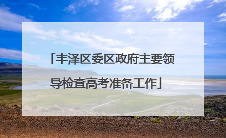 丰泽区委区政府主要领导检查高考准备工作
