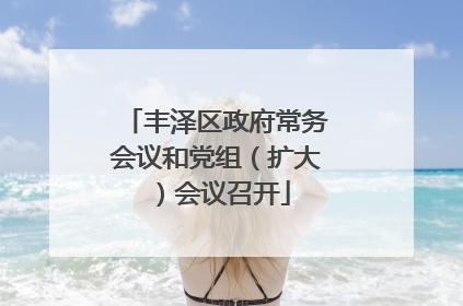 丰泽区政府常务会议和党组（扩大）会议召开
