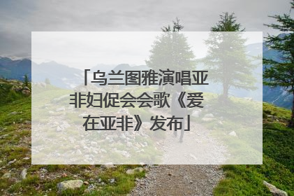 乌兰图雅演唱亚非妇促会会歌《爱在亚非》发布