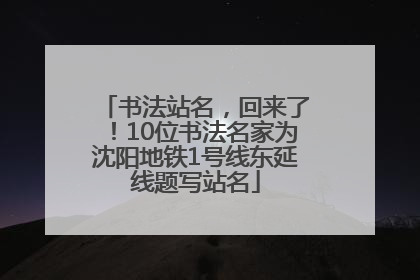书法站名，回来了！10位书法名家为沈阳地铁1号线东延线题写站名