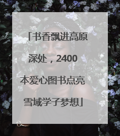 书香飘进高原深处，2400本爱心图书点亮雪域学子梦想