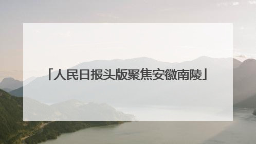 人民日报头版聚焦安徽南陵