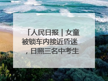 人民日报｜女童被锁车内接近昏迷，日照三名中考生果断破窗救人
