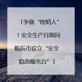 争做“吹哨人”！安全生产月期间临沂市设立“安全隐患曝光台”