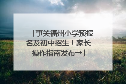 事关福州小学预报名及初中招生！家长操作指南发布→