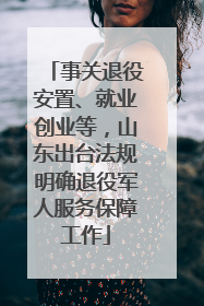 事关退役安置、就业创业等，山东出台法规明确退役军人服务保障工作