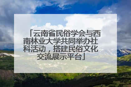云南省民俗学会与西南林业大学共同举办社科活动，搭建民俗文化交流展示平台