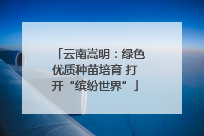 云南嵩明：绿色优质种苗培育 打开“缤纷世界”