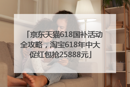 京东天猫618国补活动全攻略，淘宝618年中大促红包抢25888元