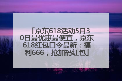 京东618活动5月30日最优惠最便宜，京东618红包口令最新：福利666，抢加码红包