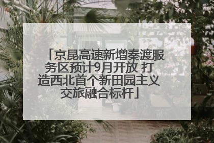 京昆高速新增秦渡服务区预计9月开放 打造西北首个新田园主义交旅融合标杆