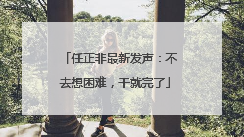 任正非最新发声：不去想困难，干就完了