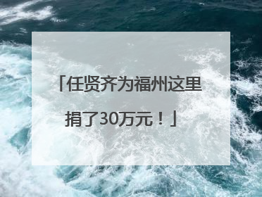 任贤齐为福州这里捐了30万元！