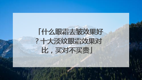 什么眼霜去皱效果好？十大淡纹眼霜效果对比，买对不买贵