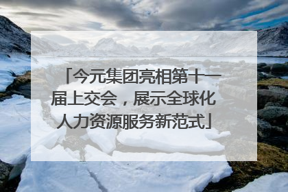 今元集团亮相第十一届上交会，展示全球化人力资源服务新范式