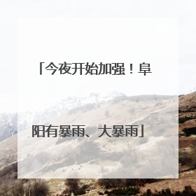 今夜开始加强！阜阳有暴雨、大暴雨