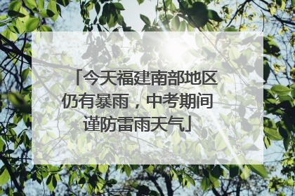 今天福建南部地区仍有暴雨，中考期间谨防雷雨天气
