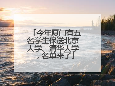 今年厦门有五名学生保送北京大学、清华大学，名单来了