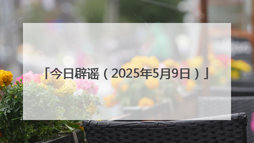 今日辟谣（2025年5月9日）