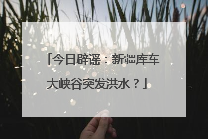 今日辟谣：新疆库车大峡谷突发洪水？