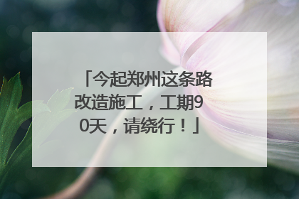 今起郑州这条路改造施工，工期90天，请绕行！