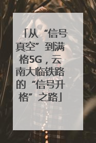 从“信号真空”到满格5G，云南大临铁路的“信号升格”之路