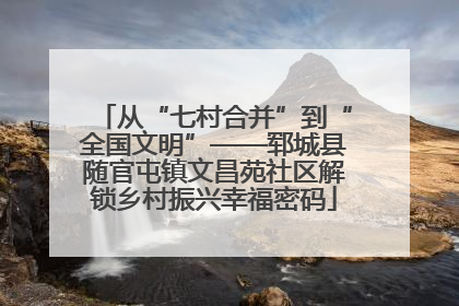 从“七村合并”到“全国文明”——郓城县随官屯镇文昌苑社区解锁乡村振兴幸福密码