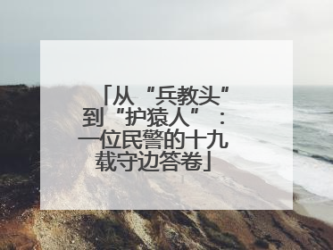 从“兵教头”到“护猿人”：一位民警的十九载守边答卷