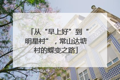 从“早上好”到“明星村”，常山达塘村的蝶变之路