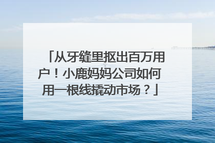 从牙缝里抠出百万用户！小鹿妈妈公司如何用一根线撬动市场？