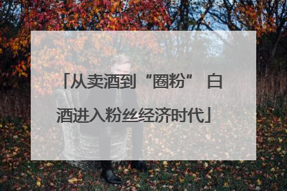 从卖酒到“圈粉” 白酒进入粉丝经济时代