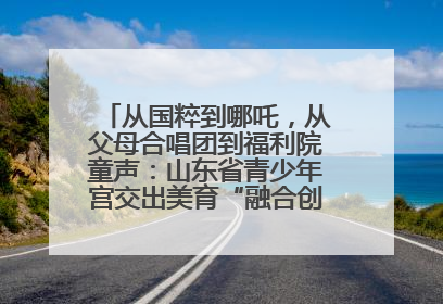 从国粹到哪吒，从父母合唱团到福利院童声：山东省青少年宫交出美育“融合创新”答卷