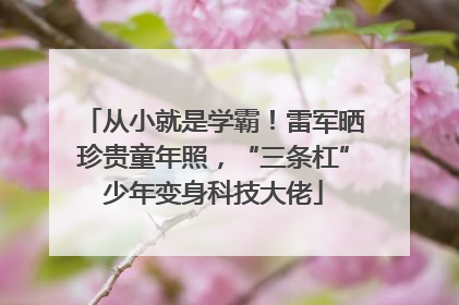 从小就是学霸！雷军晒珍贵童年照，“三条杠”少年变身科技大佬