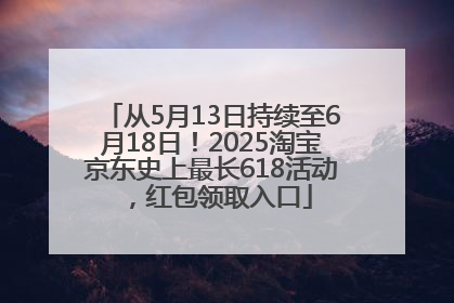 从5月13日持续至6月18日！2025淘宝京东史上最长618活动，红包领取入口