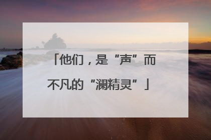 他们，是“声”而不凡的“澜精灵”