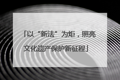 以“新法”为炬，照亮文化遗产保护新征程