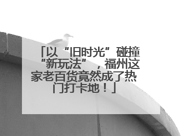 以“旧时光”碰撞“新玩法”，福州这家老百货竟然成了热门打卡地！