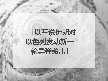 以军说伊朗对以色列发动新一轮导弹袭击