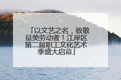 以文艺之名，致敬最美劳动者！江岸区第二届职工文化艺术季盛大启幕