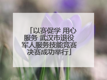 以赛促学 用心服务 武汉市退役军人服务技能竞赛决赛成功举行