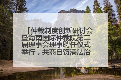 仲裁制度创新研讨会暨海南国际仲裁院第二届理事会理事聘任仪式举行，共商自贸港法治建设新路径