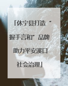 休宁县打造“握手言和”品牌 助力平安溪口社会治理