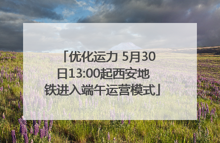 优化运力 5月30日13:00起西安地铁进入端午运营模式