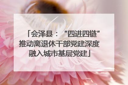 会泽县：“四进四链”推动离退休干部党建深度融入城市基层党建