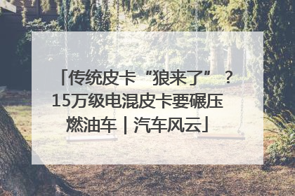 传统皮卡“狼来了”？15万级电混皮卡要碾压燃油车｜汽车风云
